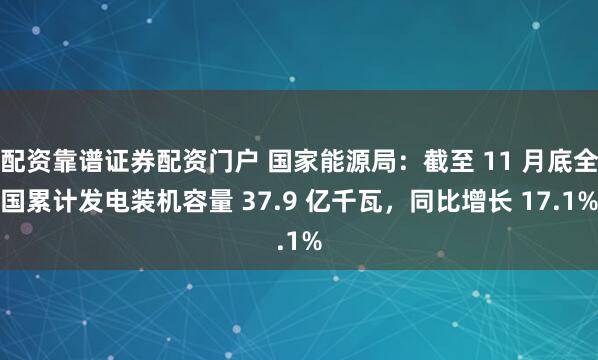 配资靠谱证券配资门户 国家能源局：截至 11 月底全国累计发电装机容量 37.9 亿千瓦，同比增长 17.1%