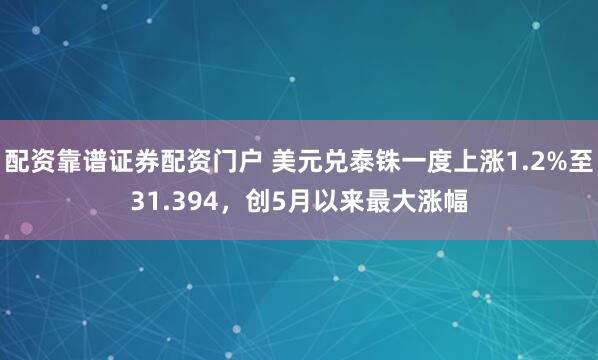 配资靠谱证券配资门户 美元兑泰铢一度上涨1.2%至31.394，创5月以来最大涨幅