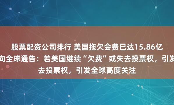 股票配资公司排行 美国拖欠会费已达15.86亿美元！联合国向全球通告：若美国继续“欠费”或失去投票权，引发全球高度关注