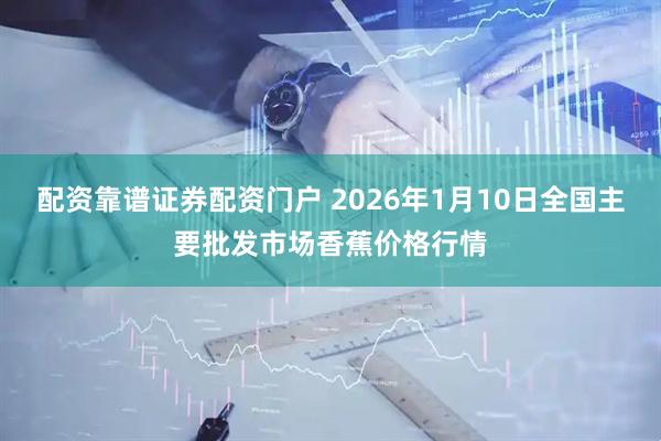 配资靠谱证券配资门户 2026年1月10日全国主要批发市场香蕉价格行情