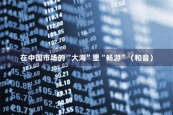 在中国市场的“大海”里“畅游”（和音）