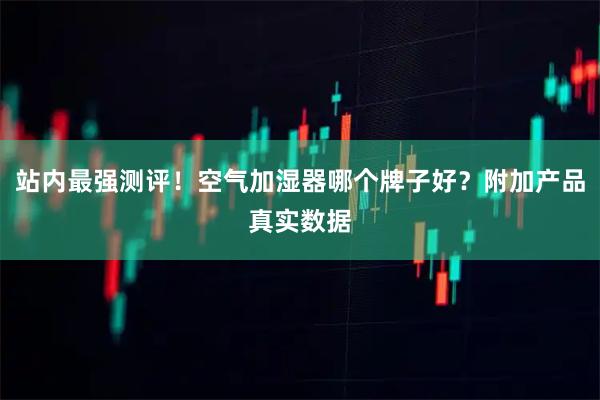 站内最强测评！空气加湿器哪个牌子好？附加产品真实数据