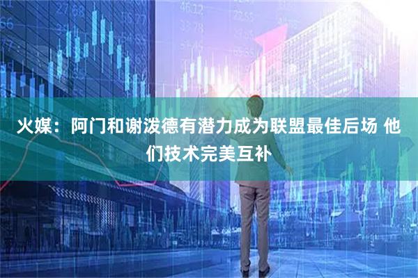火媒：阿门和谢泼德有潜力成为联盟最佳后场 他们技术完美互补