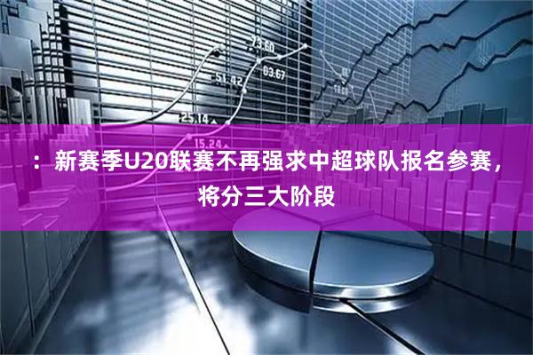 ：新赛季U20联赛不再强求中超球队报名参赛，将分三大阶段
