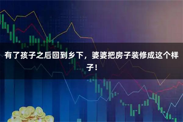 有了孩子之后回到乡下，婆婆把房子装修成这个样子！